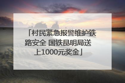 村民紧急报警维护铁路安全 国铁昆明局送上1000元奖金